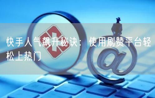 快手人气飙升秘诀：使用刷赞平台轻松上热门