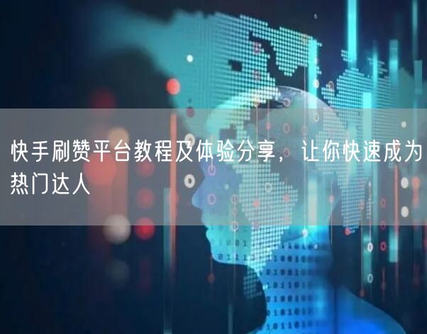 快手刷赞平台教程及体验分享，让你快速成为热门达人