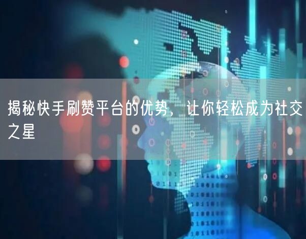 揭秘快手刷赞平台的优势，让你轻松成为社交之星