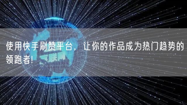 使用快手刷赞平台，让你的作品成为热门趋势的领跑者!
