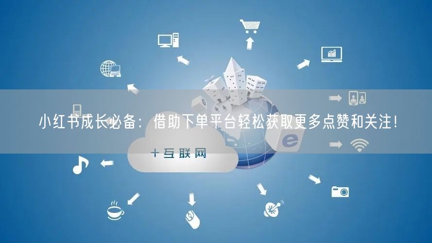 小红书成长必备：借助下单平台轻松获取更多点赞和关注！