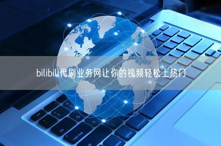 bilibili代刷业务网让你的视频轻松上热门