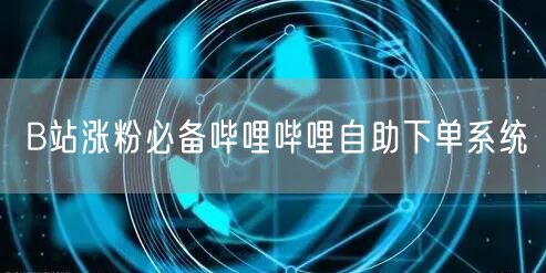 B站涨粉必备哔哩哔哩自助下单系统
