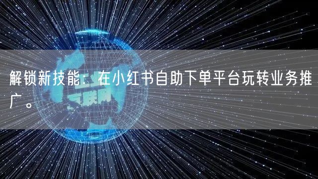 解锁新技能:在小红书自助下单平台玩转业务推广。
