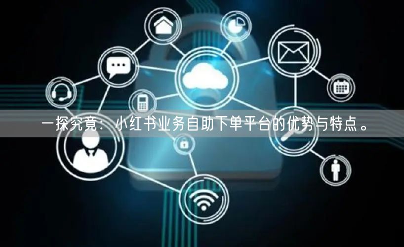 一探究竟:小红书业务自助下单平台的优势与特点。