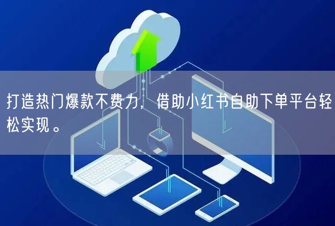 打造热门爆款不费力,借助小红书自助下单平台轻松实现。