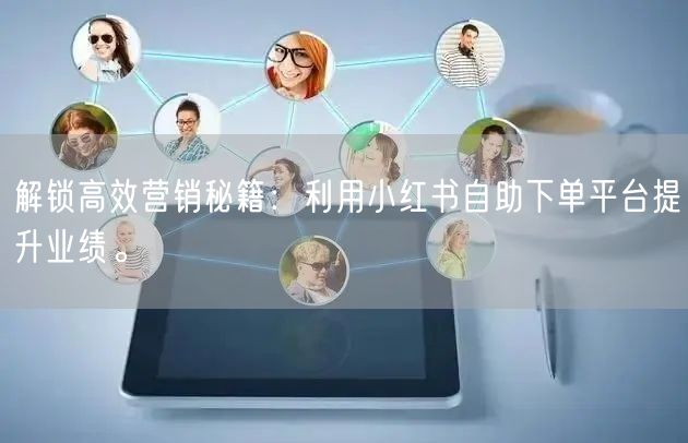 解锁高效营销秘籍:利用小红书自助下单平台提升业绩。