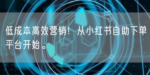 低成本高效营销!从小红书自助下单平台开始。