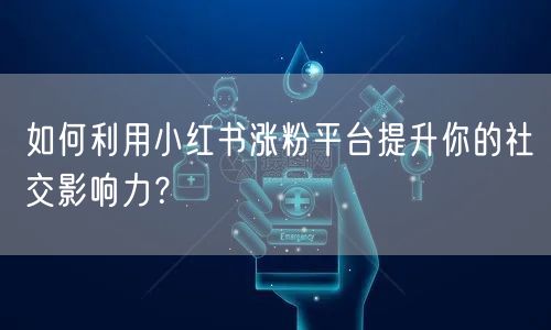 如何利用小红书涨粉平台提升你的社交影响力?
