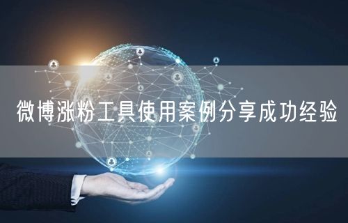 微博涨粉工具使用案例分享成功经验