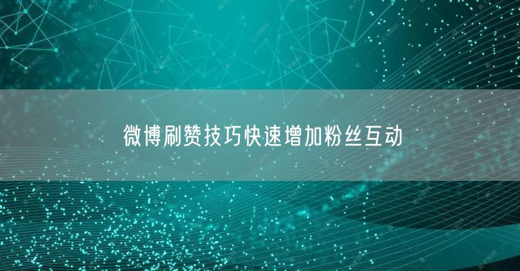 微博刷赞技巧快速增加粉丝互动
