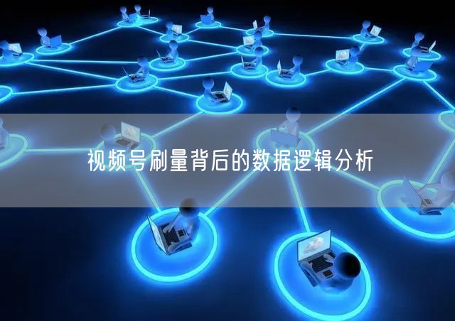 视频号刷量背后的数据逻辑分析