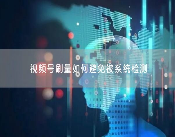 视频号刷量如何避免被系统检测