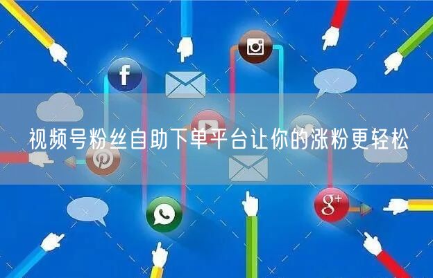 视频号粉丝自助下单平台让你的涨粉更轻松