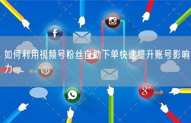 如何利用视频号粉丝自助下单快速提升账号影响力