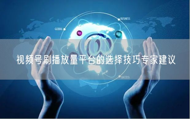 视频号刷播放量平台的选择技巧专家建议