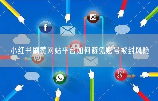小红书刷赞网站平台如何避免账号被封风险
