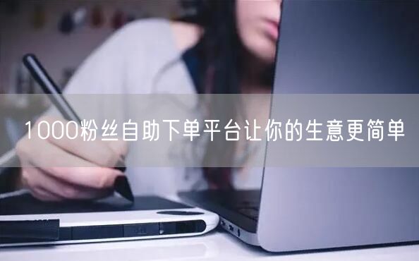 1000粉丝自助下单平台让你的生意更简单