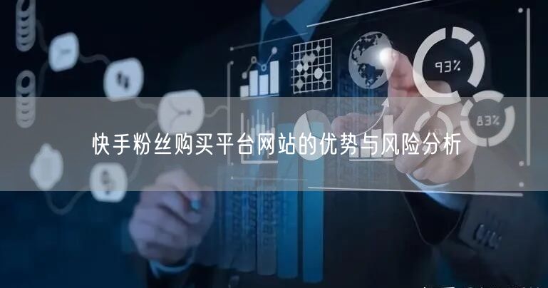 快手粉丝购买平台网站的优势与风险分析