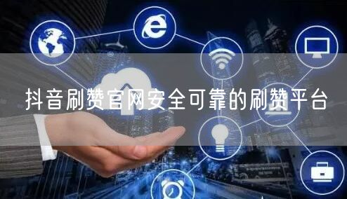 抖音刷赞官网安全可靠的刷赞平台