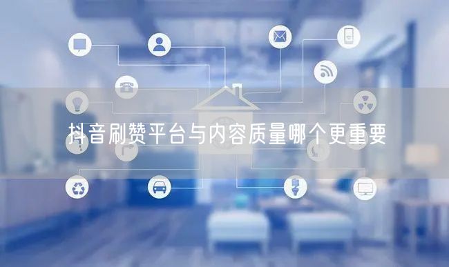 抖音刷赞平台与内容质量哪个更重要