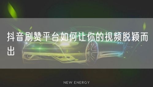 抖音刷赞平台如何让你的视频脱颖而出