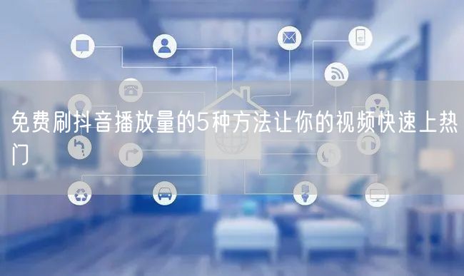 免费刷抖音播放量的5种方法让你的视频快速上热门