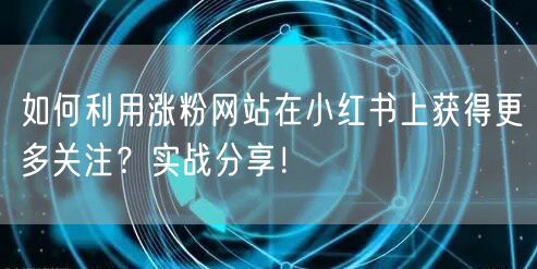 如何利用涨粉网站在小红书上获得更多关注?实战分享!