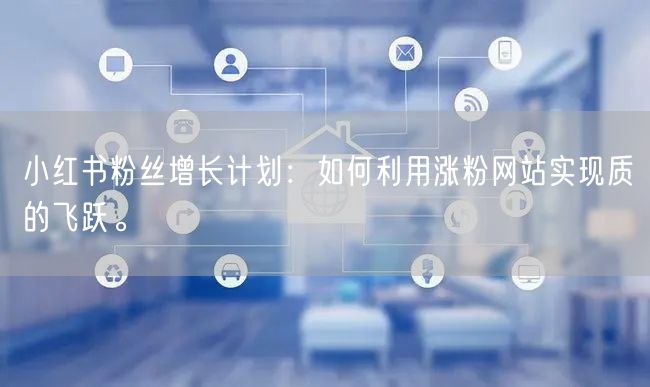 小红书粉丝增长计划：如何利用涨粉网站实现质的飞跃。