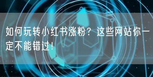 如何玩转小红书涨粉？这些网站你一定不能错过！