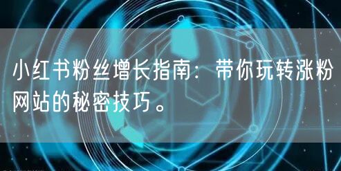 小红书粉丝增长指南：带你玩转涨粉网站的秘密技巧。
