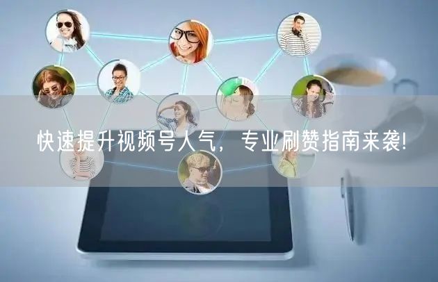 快速提升视频号人气，专业刷赞指南来袭!