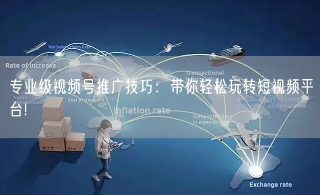 专业级视频号推广技巧：带你轻松玩转短视频平台!