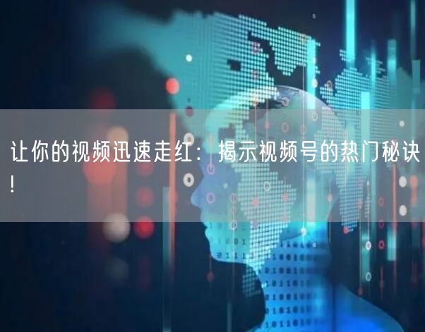 让你的视频迅速走红：揭示视频号的热门秘诀!