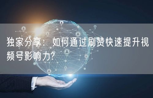 独家分享：如何通过刷赞快速提升视频号影响力?
