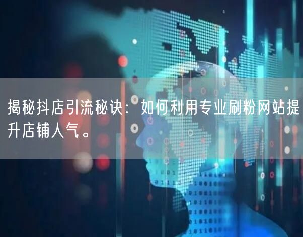 揭秘抖店引流秘诀:如何利用专业刷粉网站提升店铺人气。