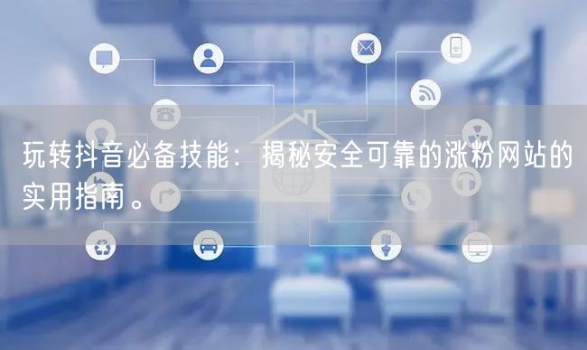 玩转抖音必备技能:揭秘安全可靠的涨粉网站的实用指南。