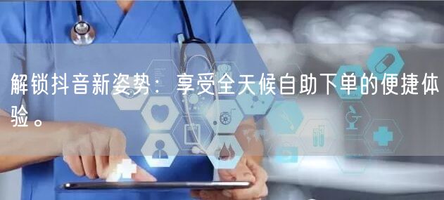 解锁抖音新姿势:享受全天候自助下单的便捷体验。