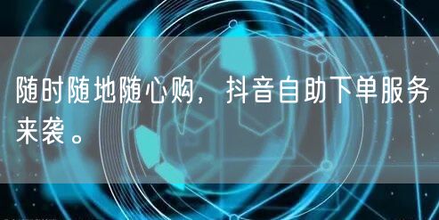 随时随地随心购，抖音自助下单服务来袭。
