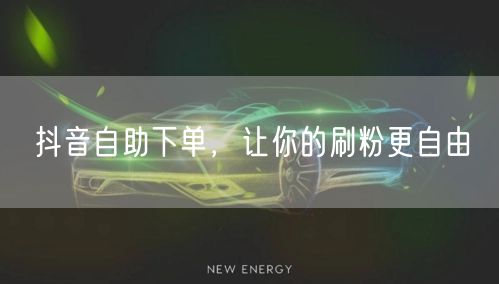抖音自助下单,让你的刷粉更自由