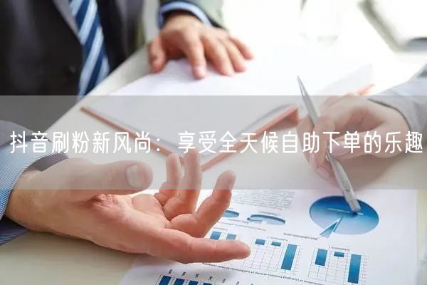 抖音刷粉新风尚:享受全天候自助下单的乐趣