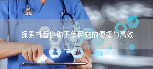 探索抖音自助下单网站的便捷与高效