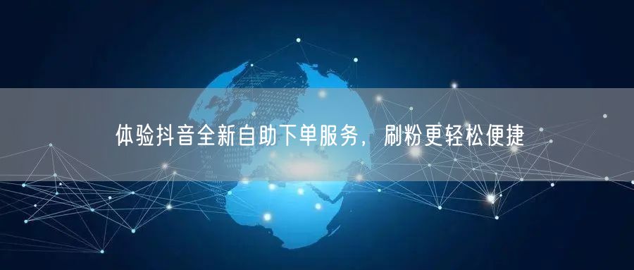体验抖音全新自助下单服务,刷粉更轻松便捷