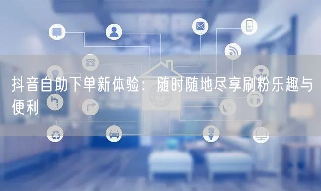 抖音自助下单新体验：随时随地尽享刷粉乐趣与便利