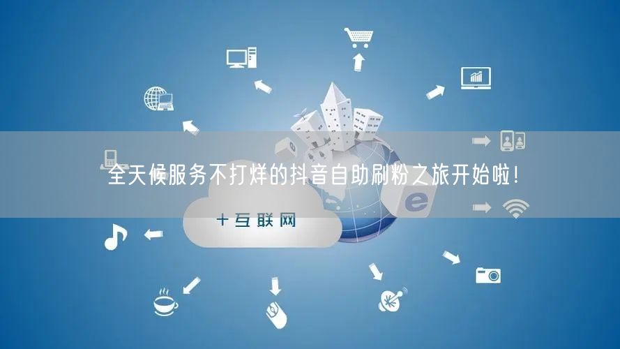 全天候服务不打烊的抖音自助刷粉之旅开始啦！