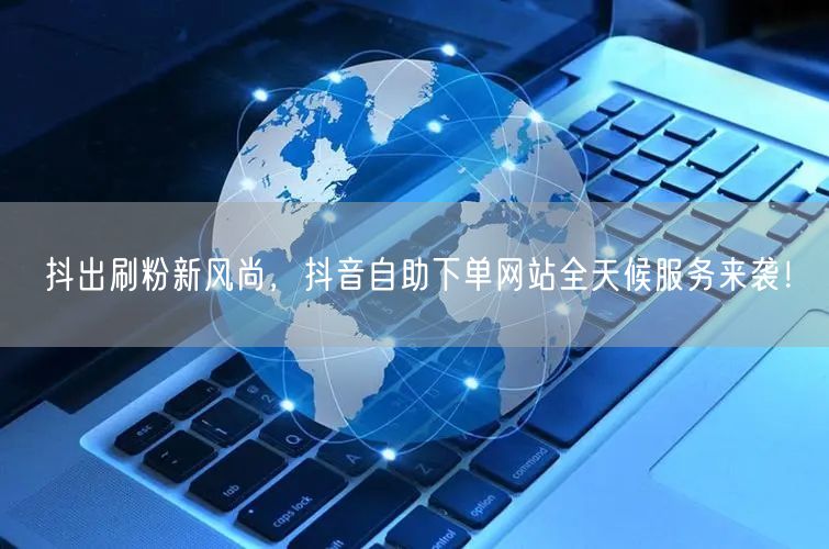 抖出刷粉新风尚，抖音自助下单网站全天候服务来袭！
