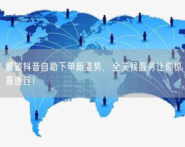 解锁抖音自助下单新姿势，全天候服务让你惊喜连连！