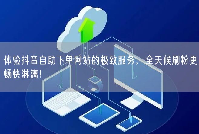 体验抖音自助下单网站的极致服务，全天候刷粉更畅快淋漓！