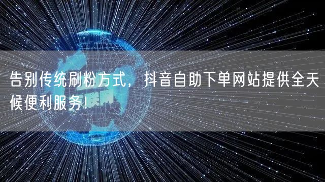 告别传统刷粉方式，抖音自助下单网站提供全天候便利服务！