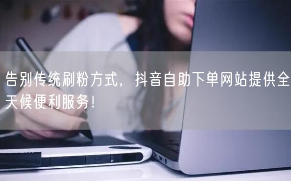 告别传统刷粉方式，抖音自助下单网站提供全天候便利服务！
